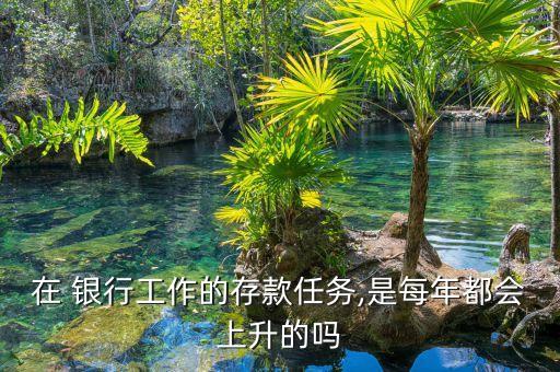 在 銀行工作的存款任務(wù),是每年都會(huì)上升的嗎
