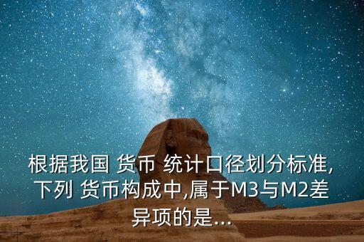 根據(jù)我國 貨幣 統(tǒng)計口徑劃分標(biāo)準(zhǔn),下列 貨幣構(gòu)成中,屬于M3與M2差異項的是...