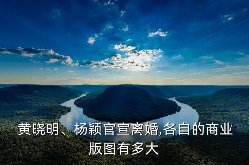  黃曉明、楊穎官宣離婚,各自的商業(yè)版圖有多大