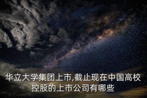 華立大學(xué)集團(tuán)上市,截止現(xiàn)在中國(guó)高?？毓傻纳鲜泄居心男? class=