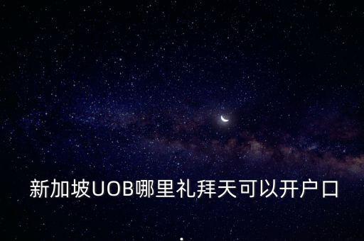  新加坡UOB哪里禮拜天可以開(kāi)戶(hù)口.