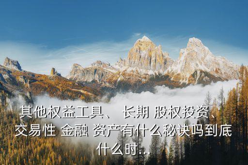 其他權(quán)益工具、 長(zhǎng)期 股權(quán)投資、 交易性 金融 資產(chǎn)有什么秘訣嗎到底什么時(shí)...