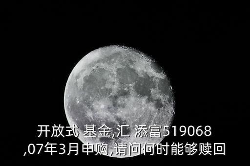 開放式 基金,匯 添富519068,07年3月申購,請(qǐng)問何時(shí)能夠贖回