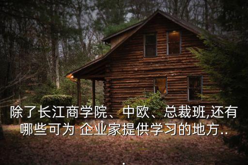除了長江商學(xué)院、中歐、總裁班,還有哪些可為 企業(yè)家提供學(xué)習(xí)的地方...