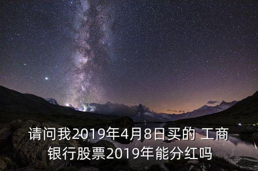 請問我2019年4月8日買的 工商 銀行股票2019年能分紅嗎