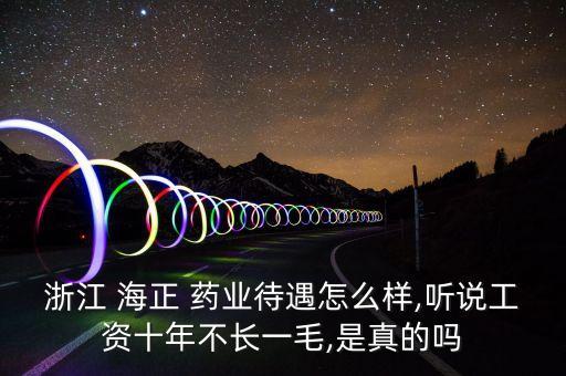 浙江 海正 藥業(yè)待遇怎么樣,聽說工資十年不長(zhǎng)一毛,是真的嗎
