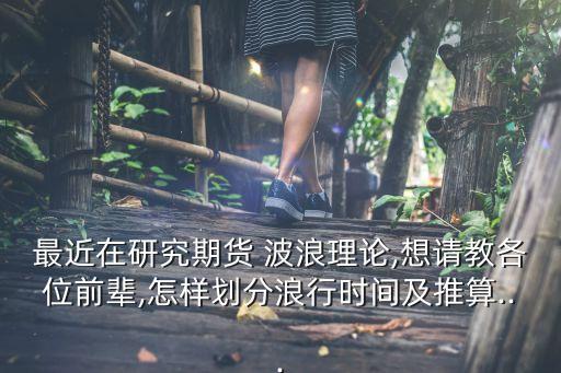 最近在研究期貨 波浪理論,想請教各位前輩,怎樣劃分浪行時(shí)間及推算...