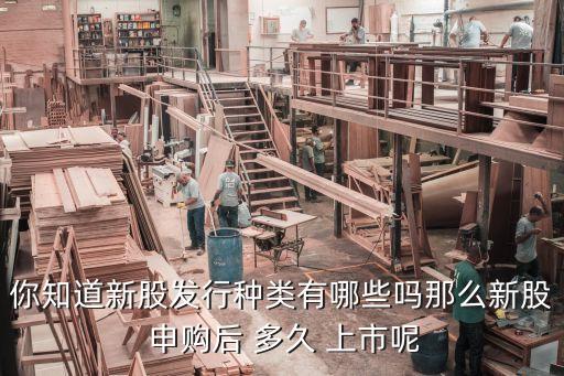 你知道新股發(fā)行種類(lèi)有哪些嗎那么新股 申購(gòu)后 多久 上市呢