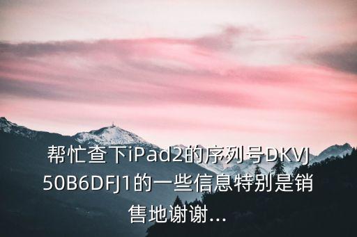 幫忙查下iPad2的序列號(hào)DKVJ50B6DFJ1的一些信息特別是銷(xiāo)售地謝謝...