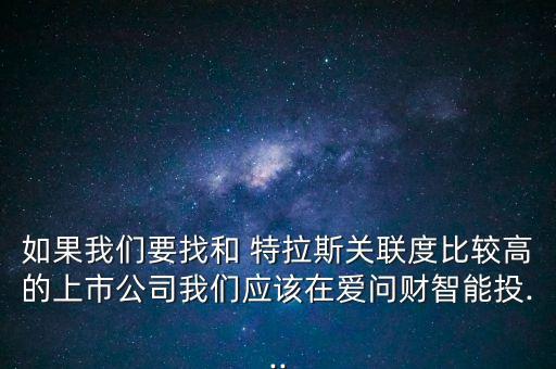 如果我們要找和 特拉斯關(guān)聯(lián)度比較高的上市公司我們應(yīng)該在愛(ài)問(wèn)財(cái)智能投...