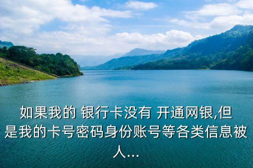 如果我的 銀行卡沒(méi)有 開(kāi)通網(wǎng)銀,但是我的卡號(hào)密碼身份賬號(hào)等各類(lèi)信息被人...