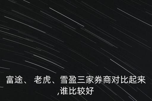 富途、 老虎、雪盈三家券商對(duì)比起來(lái),誰(shuí)比較好