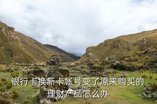  銀行卡換新卡帳號變了原來購買的 理財(cái)產(chǎn)品怎么辦