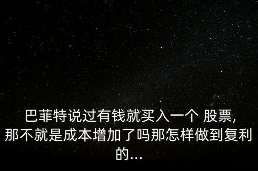  巴菲特說(shuō)過(guò)有錢(qián)就買入一個(gè) 股票,那不就是成本增加了嗎那怎樣做到復(fù)利的...