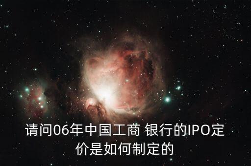 請問06年中國工商 銀行的IPO定價(jià)是如何制定的