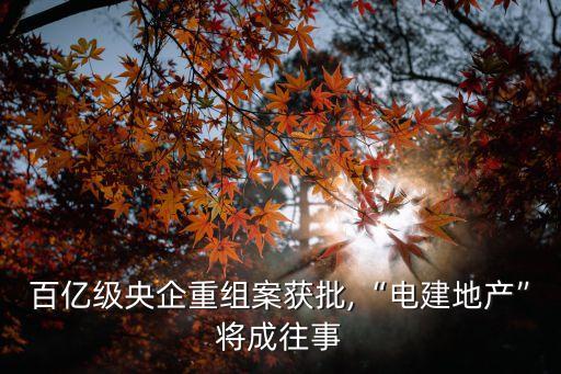 百億級央企重組案獲批,“電建地產(chǎn)”將成往事