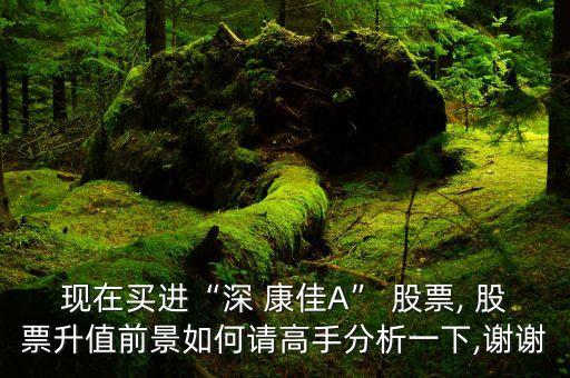 現(xiàn)在買進(jìn)“深 康佳A” 股票, 股票升值前景如何請(qǐng)高手分析一下,謝謝