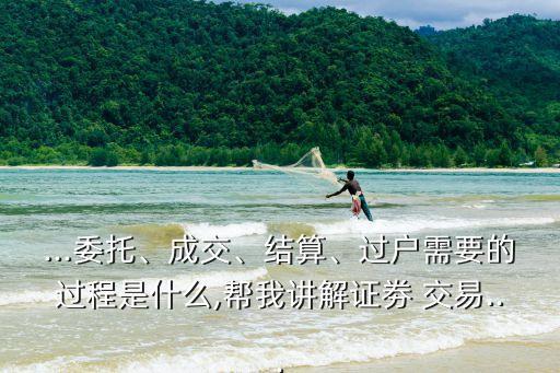 ...委托、成交、結(jié)算、過戶需要的過程是什么,幫我講解證劵 交易...
