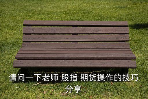 請(qǐng)問一下老師 股指 期貨操作的技巧分享