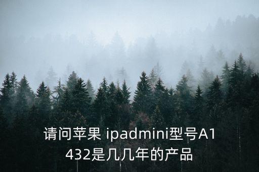 請(qǐng)問(wèn)蘋果 ipadmini型號(hào)A1432是幾幾年的產(chǎn)品