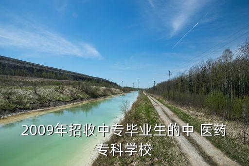 2009年招收中專畢業(yè)生的中 醫(yī)藥?？茖W校