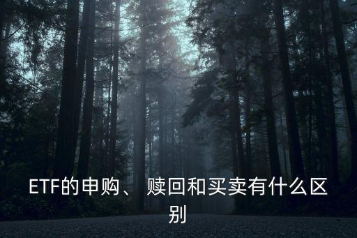 ETF的申購(gòu)、 贖回和買賣有什么區(qū)別