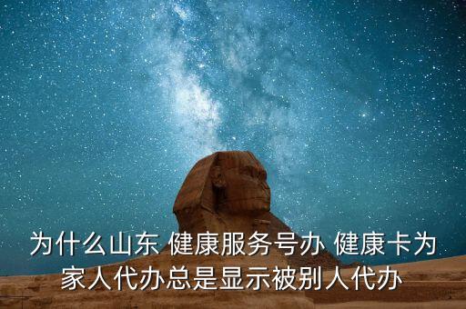 為什么山東 健康服務號辦 健康卡為家人代辦總是顯示被別人代辦