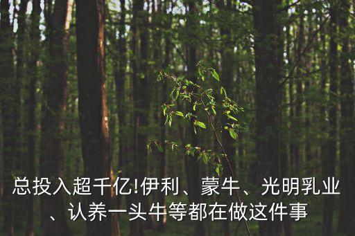 總投入超千億!伊利、蒙牛、光明乳業(yè)、認養(yǎng)一頭牛等都在做這件事