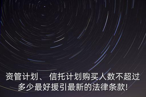資管計劃、 信托計劃購買人數(shù)不超過多少最好援引最新的法律條款!