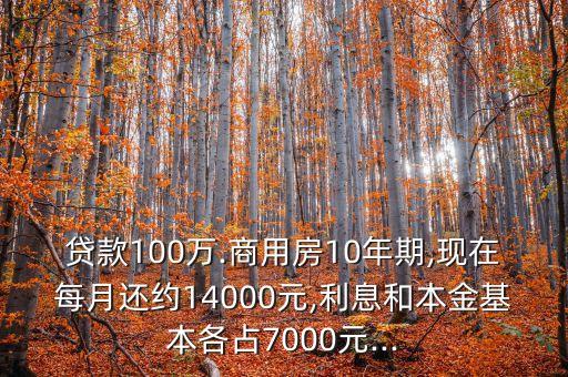貸款100萬(wàn).商用房10年期,現(xiàn)在每月還約14000元,利息和本金基本各占7000元...