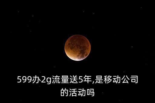 599辦2g流量送5年,是移動(dòng)公司的活動(dòng)嗎