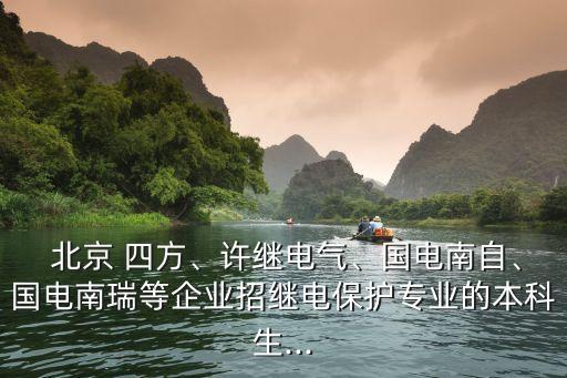  北京 四方、許繼電氣、國電南自、國電南瑞等企業(yè)招繼電保護專業(yè)的本科生...