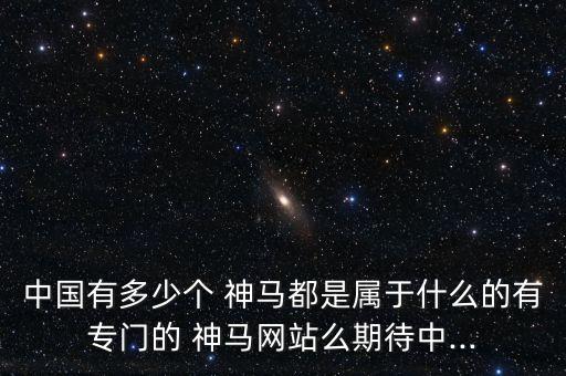 中國(guó)有多少個(gè) 神馬都是屬于什么的有專門的 神馬網(wǎng)站么期待中...