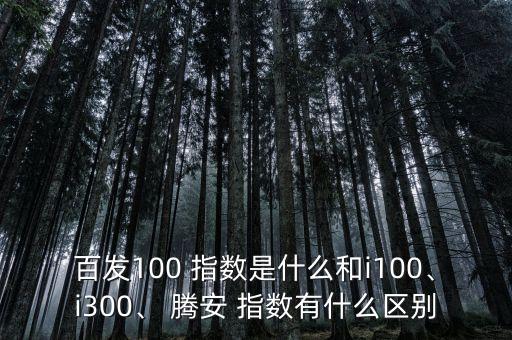 百發(fā)100 指數(shù)是什么和i100、i300、 騰安 指數(shù)有什么區(qū)別
