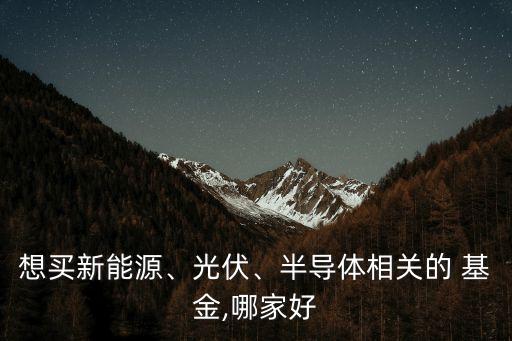 想買新能源、光伏、半導(dǎo)體相關(guān)的 基金,哪家好