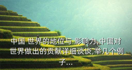 中國 世界的地位與 影響力,中國對 世界做出的貢獻(xiàn)詳細(xì)談?wù)?舉幾個(gè)例子...