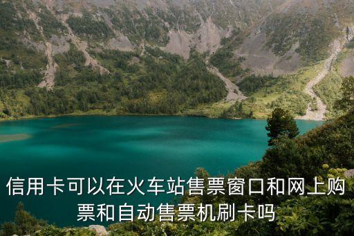 信用卡可以在火車站售票窗口和網(wǎng)上購票和自動售票機刷卡嗎