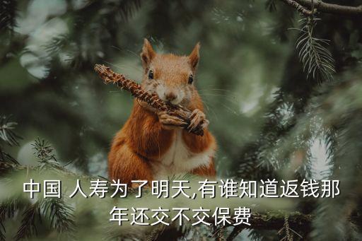 中國(guó) 人壽為了明天,有誰知道返錢那年還交不交保費(fèi)