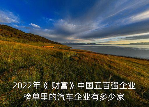 2022年《 財富》中國五百強(qiáng)企業(yè)榜單里的汽車企業(yè)有多少家