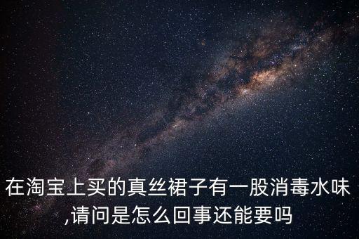 在淘寶上買的真絲裙子有一股消毒水味,請(qǐng)問(wèn)是怎么回事還能要嗎