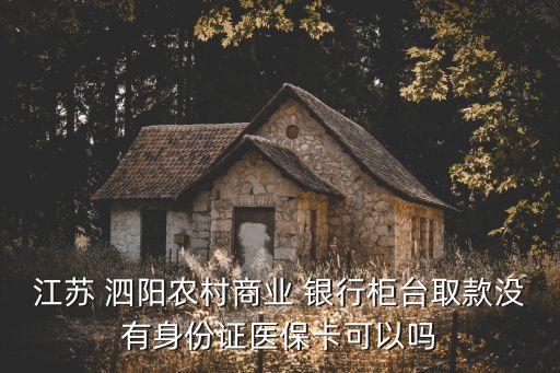 江蘇 泗陽(yáng)農(nóng)村商業(yè) 銀行柜臺(tái)取款沒(méi)有身份證醫(yī)?？梢詥? class=