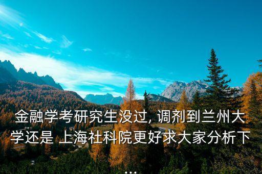 金融學(xué)考研究生沒過(guò), 調(diào)劑到蘭州大學(xué)還是 上海社科院更好求大家分析下...