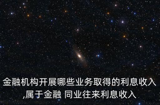 金融機構開展哪些業(yè)務取得的利息收入,屬于金融 同業(yè)往來利息收入