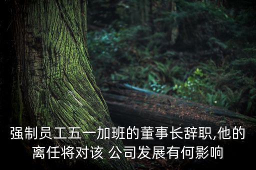 強(qiáng)制員工五一加班的董事長辭職,他的離任將對(duì)該 公司發(fā)展有何影響