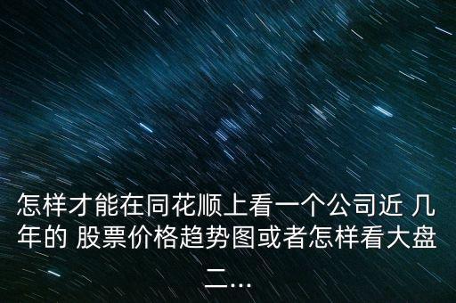 怎樣才能在同花順上看一個(gè)公司近 幾年的 股票價(jià)格趨勢圖或者怎樣看大盤二...