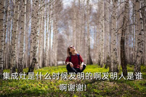 集成灶是什么時(shí)候發(fā)明的啊發(fā)明人是誰啊謝謝!