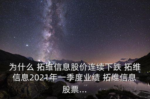 為什么 拓維信息股價(jià)連續(xù)下跌 拓維信息2021年一季度業(yè)績 拓維信息股票...