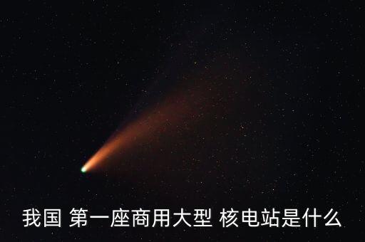 我國(guó) 第一座商用大型 核電站是什么