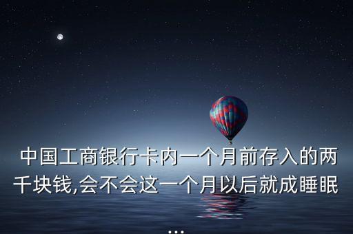  中國(guó)工商銀行卡內(nèi)一個(gè)月前存入的兩千塊錢(qián),會(huì)不會(huì)這一個(gè)月以后就成睡眠...