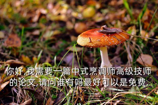 你好,我需要一篇中式烹調(diào)師高級(jí)技師的論文,請(qǐng)問(wèn)誰(shuí)有嗎最好可以是免費(fèi)...